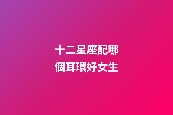 十二星座配哪個耳環好女生-第1張-星座運勢-玄機派