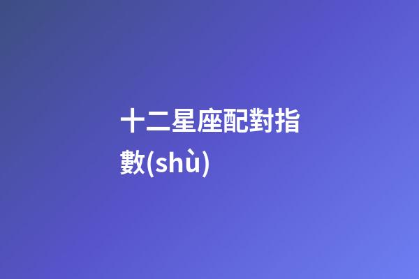 十二星座配對指數(shù)（十二星座的最佳配對表）-第1張-星座運勢-玄機派