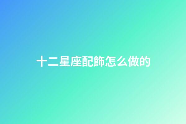 十二星座配飾怎么做的-第1張-星座運(yùn)勢(shì)-玄機(jī)派