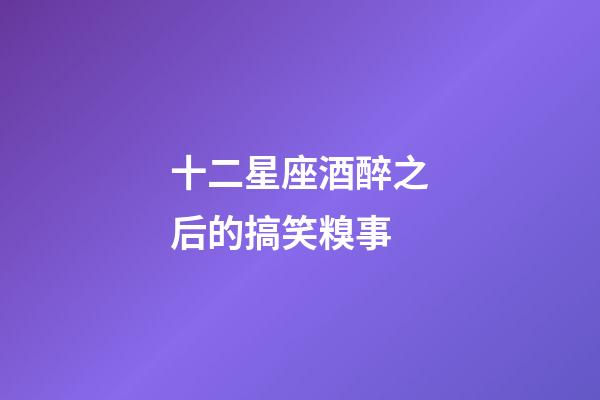 十二星座酒醉之后的搞笑糗事-第1張-星座運(yùn)勢-玄機(jī)派