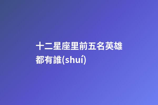 十二星座里前五名英雄都有誰(shuí)
