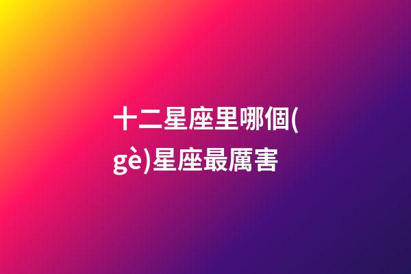 十二星座里哪個(gè)星座最厲害-第1張-星座運(yùn)勢(shì)-玄機(jī)派