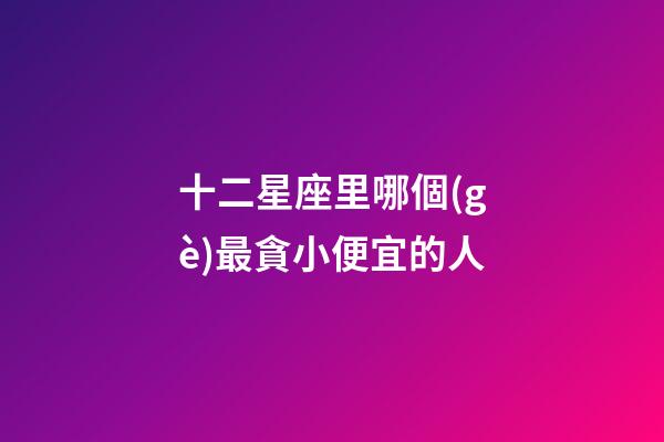 十二星座里哪個(gè)最貪小便宜的人-第1張-星座運(yùn)勢(shì)-玄機(jī)派