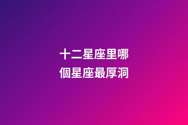 十二星座里哪個星座最厚洞-第1張-星座運勢-玄機派