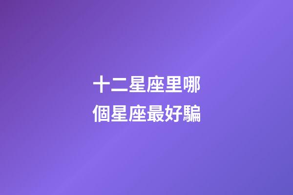 十二星座里哪個星座最好騙-第1張-星座運勢-玄機派
