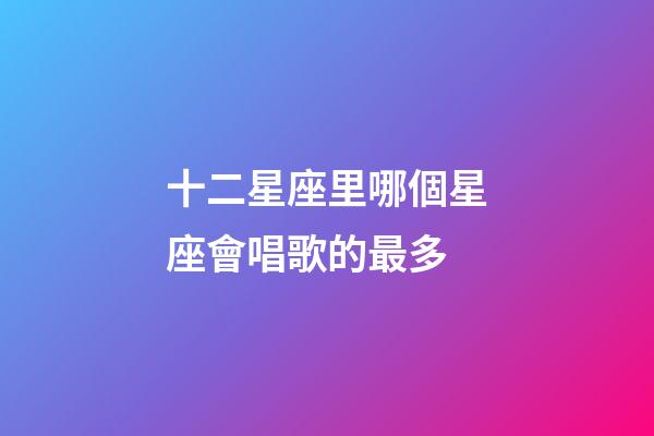 十二星座里哪個星座會唱歌的最多-第1張-星座運勢-玄機派