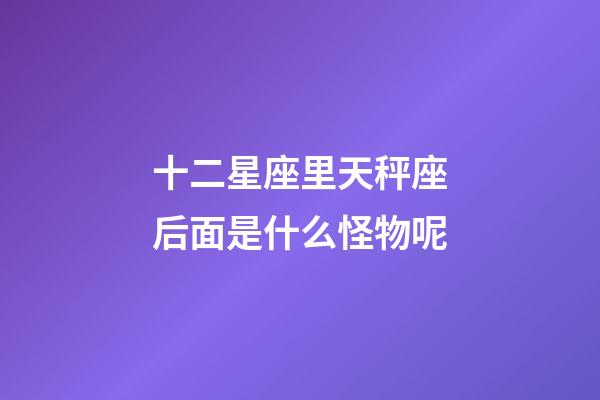 十二星座里天秤座后面是什么怪物呢-第1張-星座運勢-玄機派