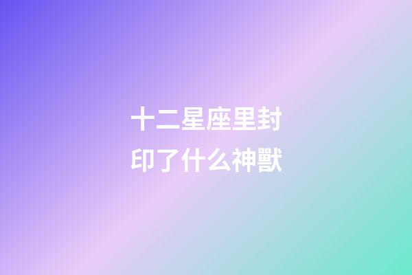 十二星座里封印了什么神獸