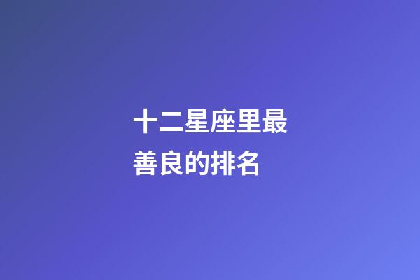 十二星座里最善良的排名-第1張-星座運勢-玄機派