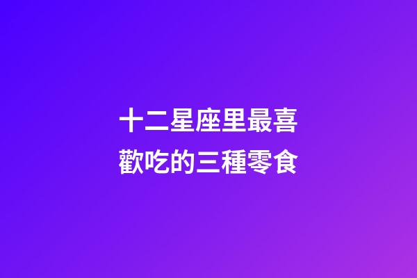十二星座里最喜歡吃的三種零食-第1張-星座運勢-玄機派