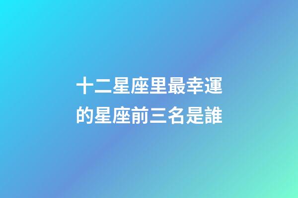 十二星座里最幸運的星座前三名是誰-第1張-星座運勢-玄機派