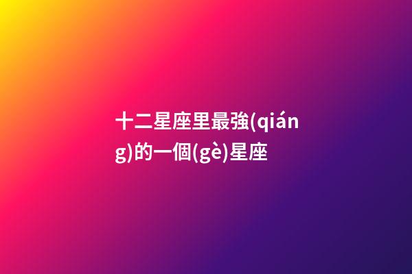 十二星座里最強(qiáng)的一個(gè)星座-第1張-星座運(yùn)勢-玄機(jī)派