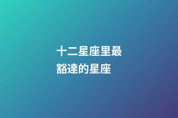 十二星座里最豁達的星座-第1張-星座運勢-玄機派