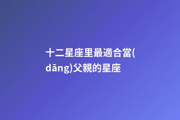 十二星座里最適合當(dāng)父親的星座-第1張-星座運勢-玄機派