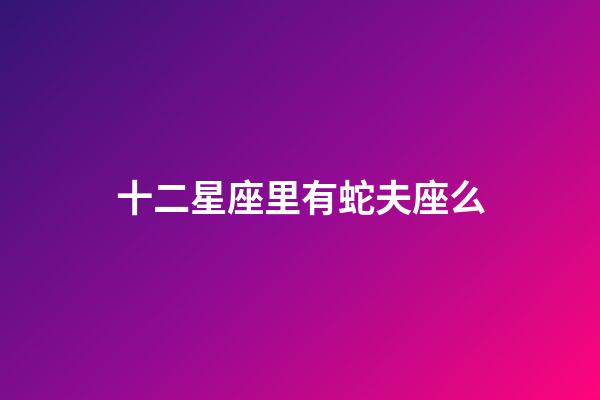 十二星座里有蛇夫座么-第1張-星座運勢-玄機派
