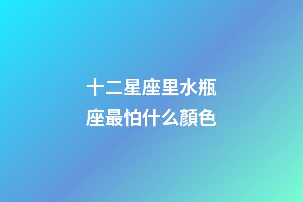 十二星座里水瓶座最怕什么顏色-第1張-星座運(yùn)勢(shì)-玄機(jī)派