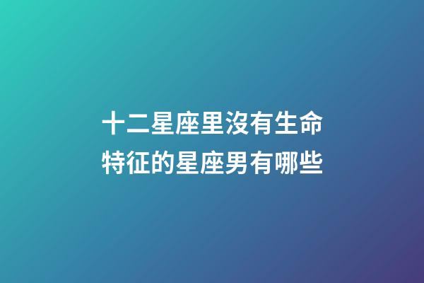 十二星座里沒有生命特征的星座男有哪些-第1張-星座運勢-玄機派