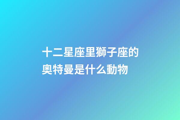 十二星座里獅子座的奧特曼是什么動物-第1張-星座運勢-玄機派