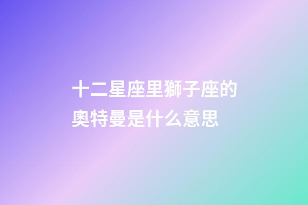 十二星座里獅子座的奧特曼是什么意思-第1張-星座運(yùn)勢(shì)-玄機(jī)派