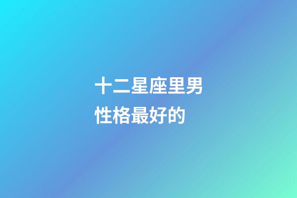 十二星座里男性格最好的-第1張-星座運勢-玄機派