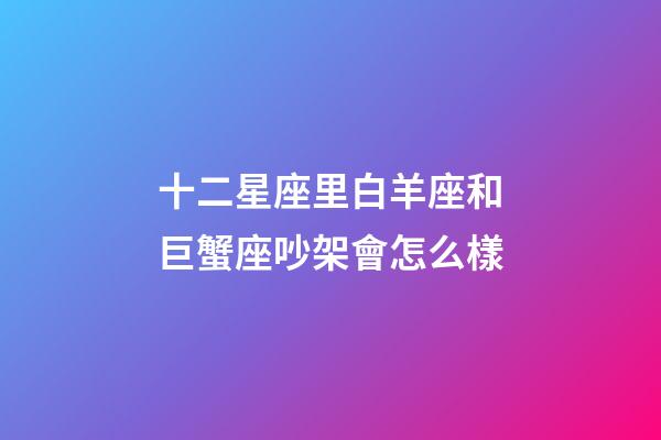 十二星座里白羊座和巨蟹座吵架會怎么樣-第1張-星座運勢-玄機派