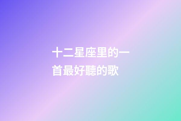 十二星座里的一首最好聽的歌-第1張-星座運勢-玄機派