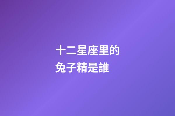 十二星座里的兔子精是誰-第1張-星座運勢-玄機派