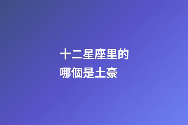 十二星座里的哪個是土豪-第1張-星座運勢-玄機派