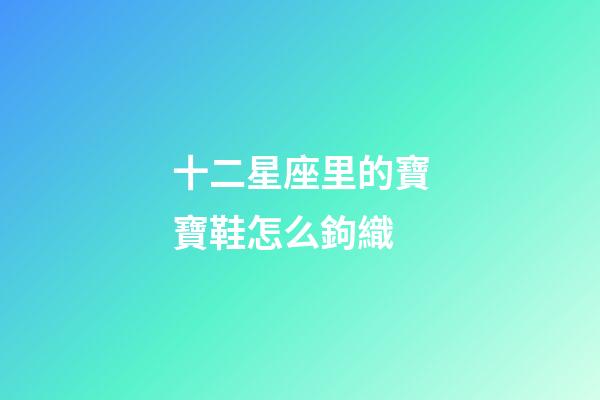 十二星座里的寶寶鞋怎么鉤織-第1張-星座運勢-玄機派