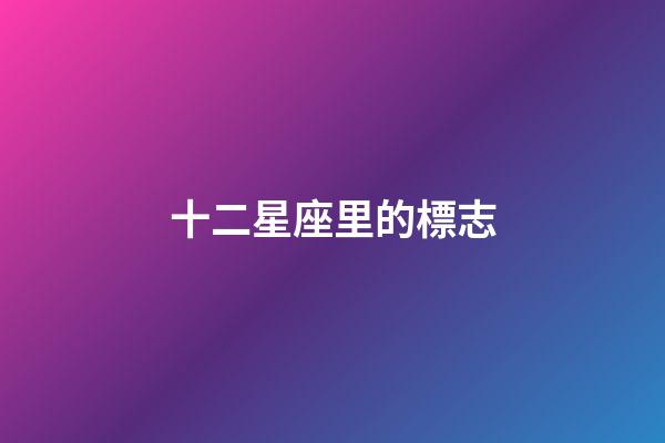 十二星座里的標志-第1張-星座運勢-玄機派