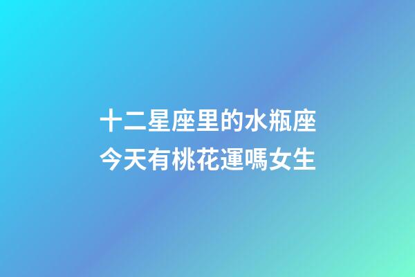 十二星座里的水瓶座今天有桃花運嗎女生-第1張-星座運勢-玄機派