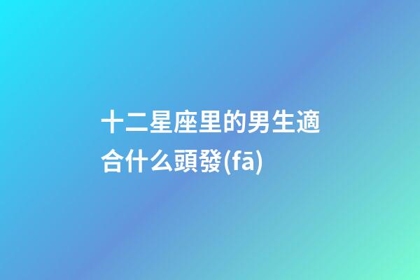 十二星座里的男生適合什么頭發(fā)-第1張-星座運(yùn)勢-玄機(jī)派
