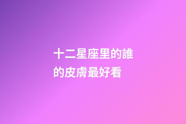 十二星座里的誰的皮膚最好看-第1張-星座運勢-玄機派