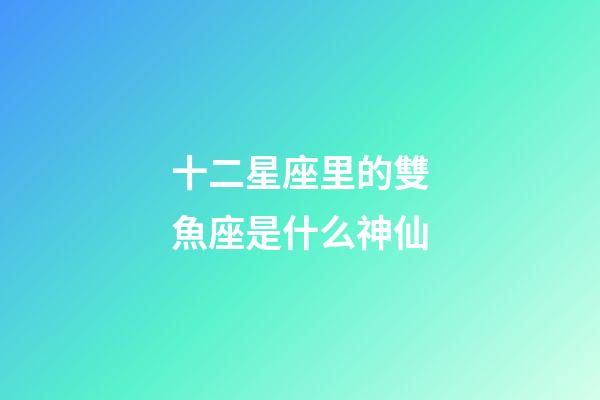 十二星座里的雙魚座是什么神仙-第1張-星座運勢-玄機派