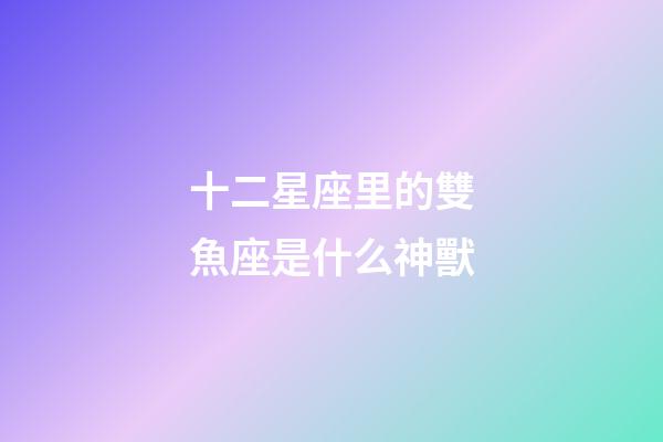 十二星座里的雙魚座是什么神獸-第1張-星座運勢-玄機派