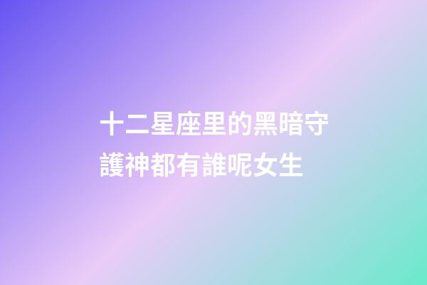 十二星座里的黑暗守護神都有誰呢女生-第1張-星座運勢-玄機派