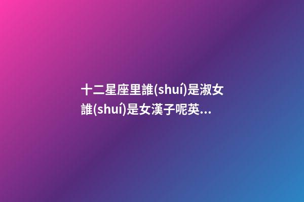 十二星座里誰(shuí)是淑女誰(shuí)是女漢子呢英文