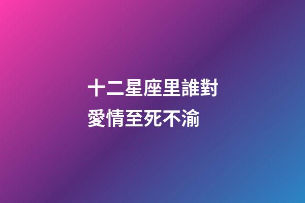 十二星座里誰對愛情至死不渝-第1張-星座運(yùn)勢-玄機(jī)派
