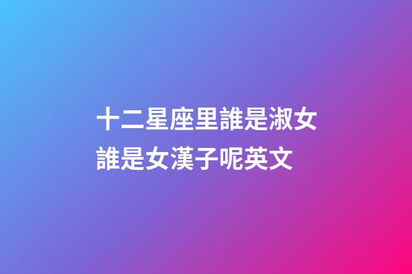 十二星座里誰是淑女誰是女漢子呢英文