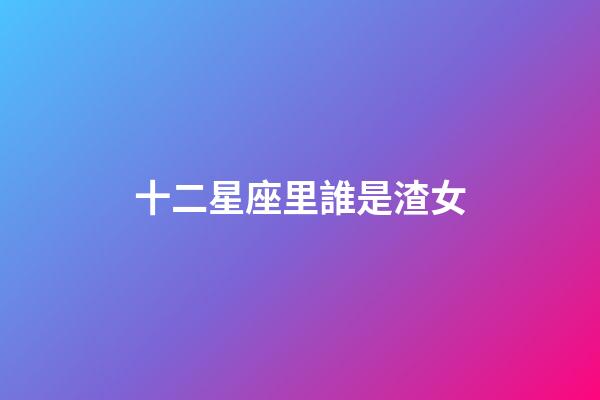 十二星座里誰是渣女-第1張-星座運(yùn)勢-玄機(jī)派