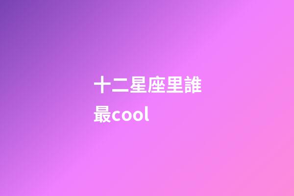 十二星座里誰最cool-第1張-星座運勢-玄機派