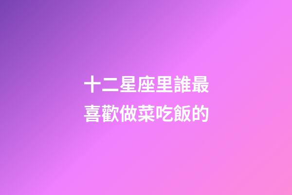 十二星座里誰最喜歡做菜吃飯的-第1張-星座運勢-玄機派