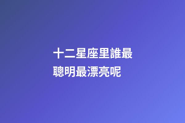 十二星座里誰最聰明最漂亮呢-第1張-星座運勢-玄機派