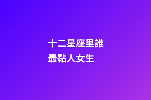 十二星座里誰最黏人女生-第1張-星座運勢-玄機派
