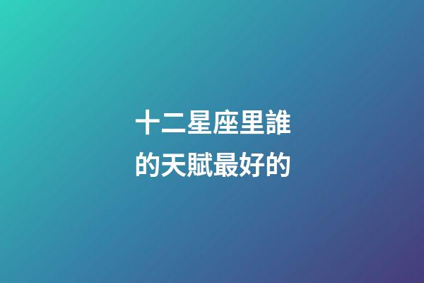 十二星座里誰的天賦最好的-第1張-星座運勢-玄機派