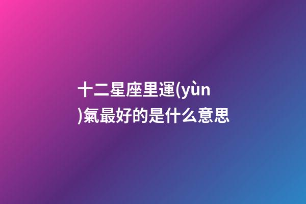 十二星座里運(yùn)氣最好的是什么意思-第1張-星座運(yùn)勢(shì)-玄機(jī)派