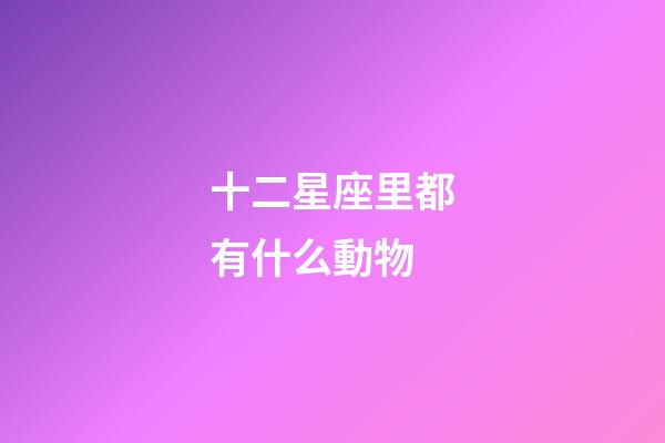 十二星座里都有什么動物-第1張-星座運勢-玄機派
