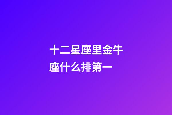 十二星座里金牛座什么排第一-第1張-星座運勢-玄機派