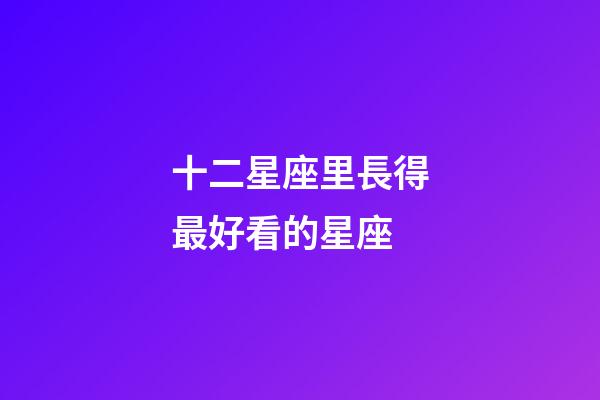 十二星座里長得最好看的星座-第1張-星座運勢-玄機派