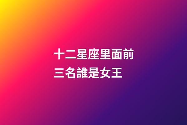 十二星座里面前三名誰是女王-第1張-星座運勢-玄機派